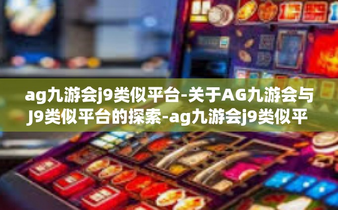 ag九游会j9类似平台-关于AG九游会与J9类似平台的探索-ag九游会j9类似平台