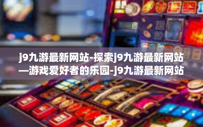 j9九游最新网站-探索j9九游最新网站—游戏爱好者的乐园-j9九游最新网站