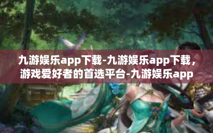 九游娱乐app下载-九游娱乐app下载，游戏爱好者的首选平台-九游娱乐app下载