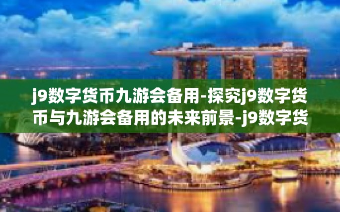 j9数字货币九游会备用-探究j9数字货币与九游会备用的未来前景-j9数字货币九游会备用