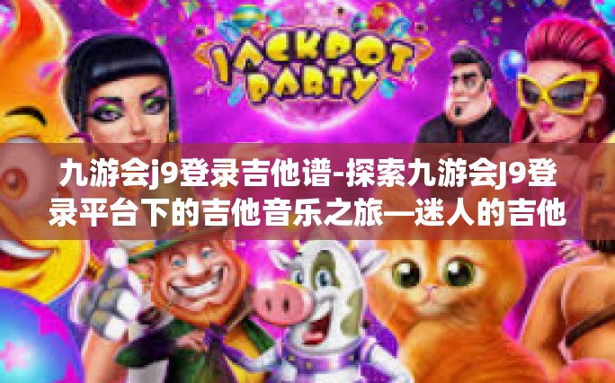 九游会j9登录吉他谱-探索九游会J9登录平台下的吉他音乐之旅—迷人的吉他谱-九游会j9登录吉他谱
