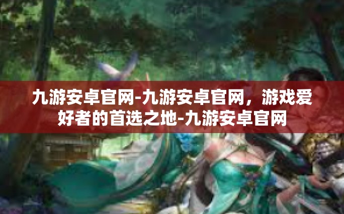 九游安卓官网-九游安卓官网，游戏爱好者的首选之地-九游安卓官网