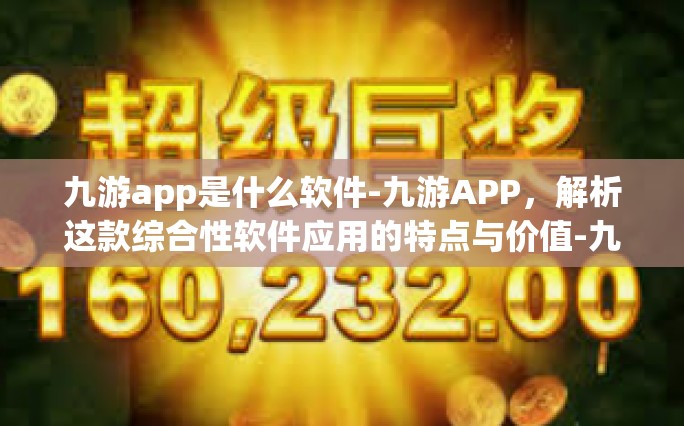 九游app是什么软件-九游APP，解析这款综合性软件应用的特点与价值-九游app是什么软件