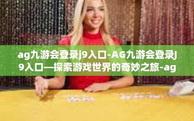 ag九游会登录j9入口-AG九游会登录J9入口—探索游戏世界的奇妙之旅-ag九游会登录j9入口