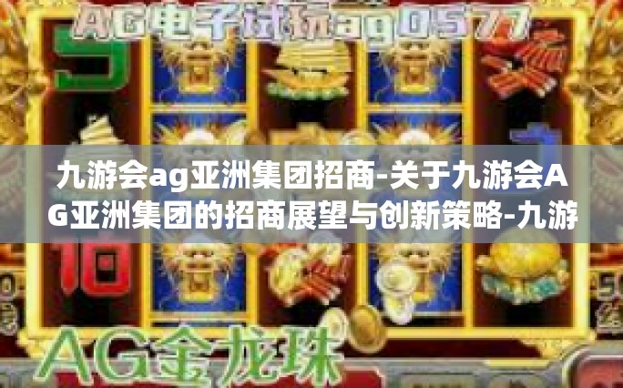 九游会ag亚洲集团招商-关于九游会AG亚洲集团的招商展望与创新策略-九游会ag亚洲集团招商
