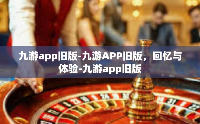 九游app旧版-九游APP旧版，回忆与体验-九游app旧版