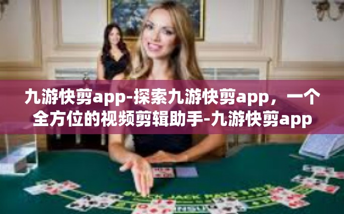 九游快剪app-探索九游快剪app，一个全方位的视频剪辑助手-九游快剪app