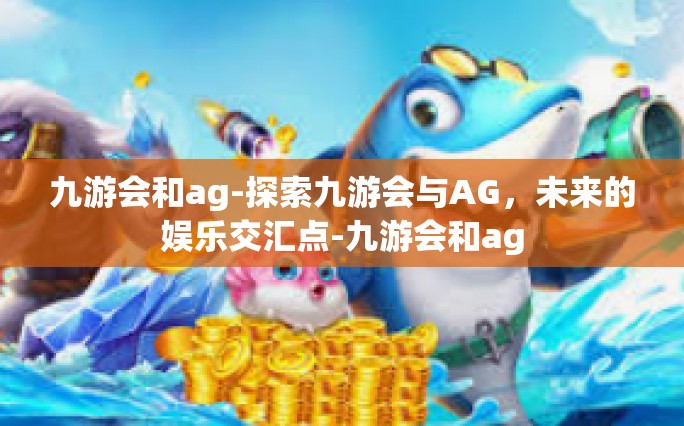 九游会和ag-探索九游会与AG，未来的娱乐交汇点-九游会和ag