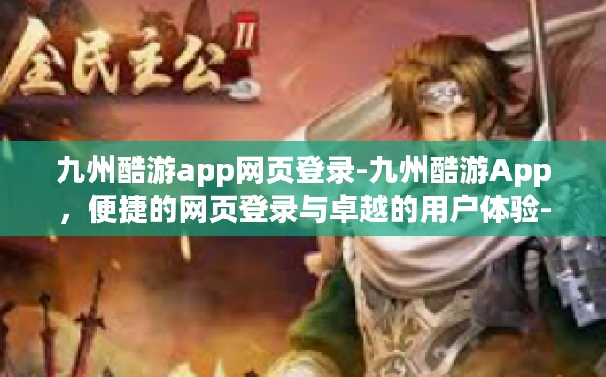 九州酷游app网页登录-九州酷游App，便捷的网页登录与卓越的用户体验-九州酷游app网页登录
