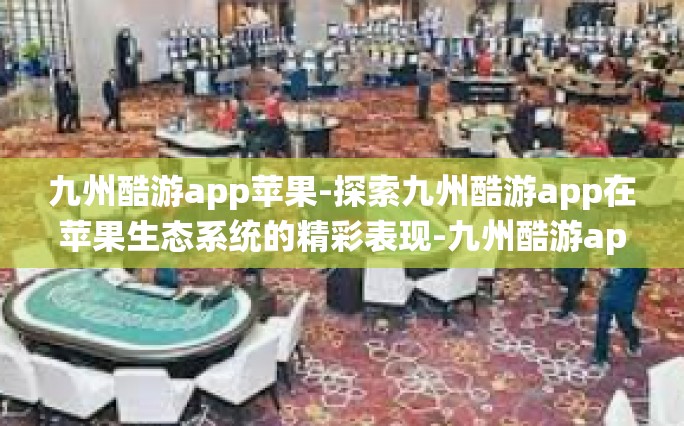 九州酷游app苹果-探索九州酷游app在苹果生态系统的精彩表现-九州酷游app苹果