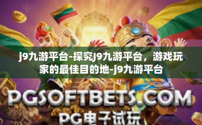 j9九游平台-探究J9九游平台，游戏玩家的最佳目的地-j9九游平台