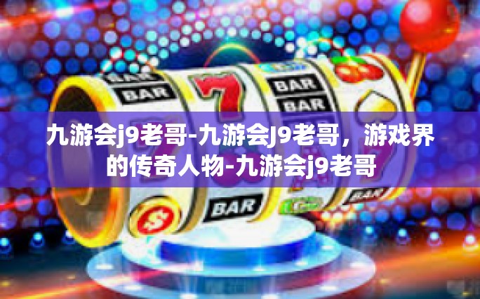 九游会j9老哥-九游会J9老哥，游戏界的传奇人物-九游会j9老哥
