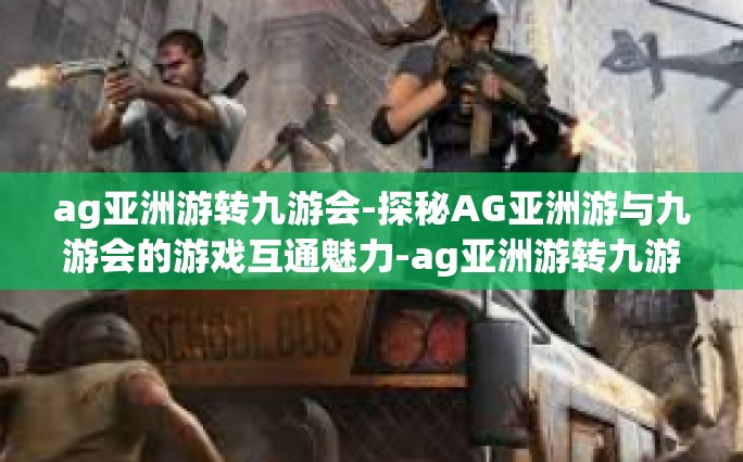 ag亚洲游转九游会-探秘AG亚洲游与九游会的游戏互通魅力-ag亚洲游转九游会