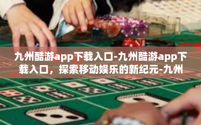 九州酷游app下载入口-九州酷游app下载入口，探索移动娱乐的新纪元-九州酷游app下载入口