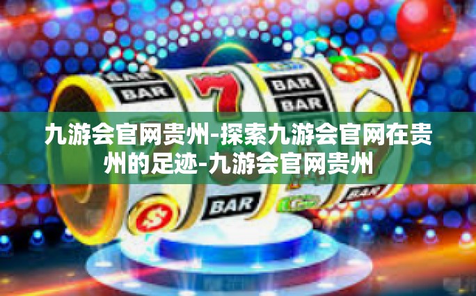 九游会官网贵州-探索九游会官网在贵州的足迹-九游会官网贵州