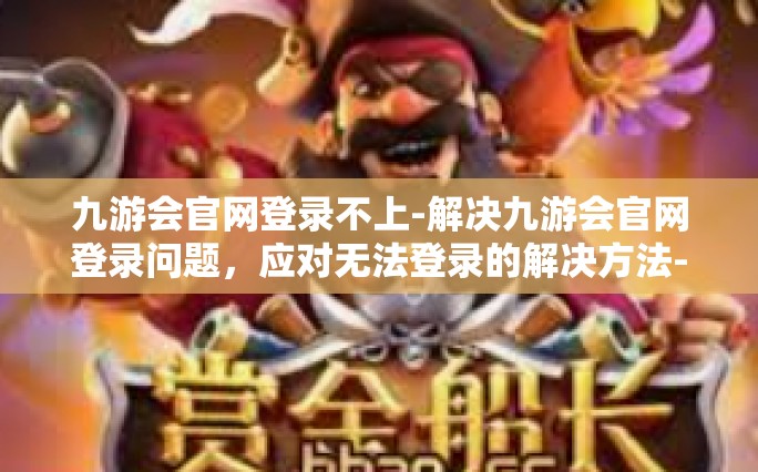 九游会官网登录不上-解决九游会官网登录问题，应对无法登录的解决方法-九游会官网登录不上