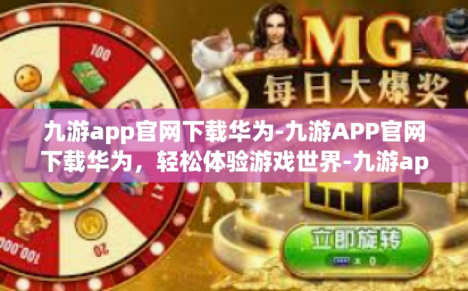 九游app官网下载华为-九游APP官网下载华为，轻松体验游戏世界-九游app官网下载华为