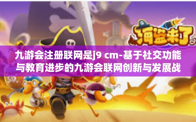 九游会注册联网是j9 cm-基于社交功能与教育进步的九游会联网创新与发展战略，不断延续科学与价值的凝结路径 探究 九游会注册联网是j9 cm背后的故事-九游会注册联网是j9 cm