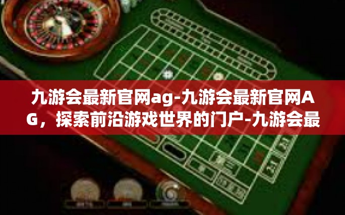 九游会最新官网ag-九游会最新官网AG，探索前沿游戏世界的门户-九游会最新官网ag