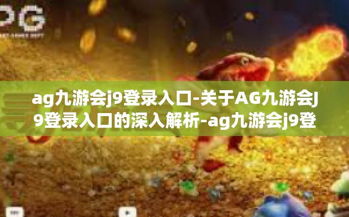 ag九游会j9登录入口-关于AG九游会J9登录入口的深入解析-ag九游会j9登录入口