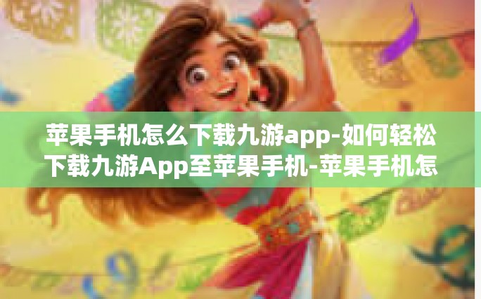 苹果手机怎么下载九游app-如何轻松下载九游App至苹果手机-苹果手机怎么下载九游app