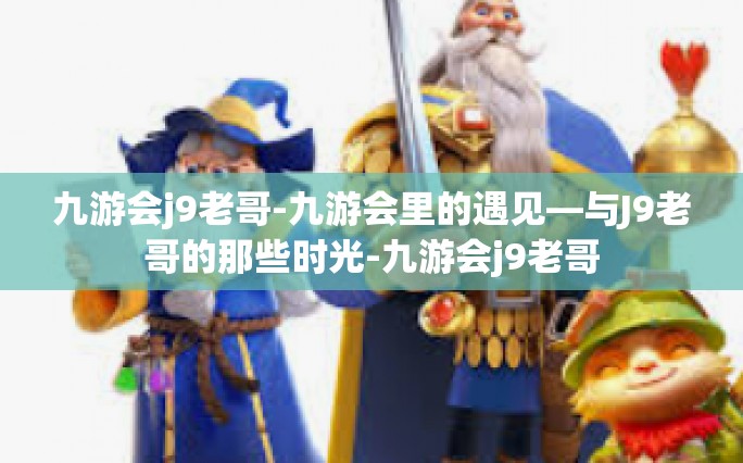 九游会j9老哥-九游会里的遇见—与J9老哥的那些时光-九游会j9老哥
