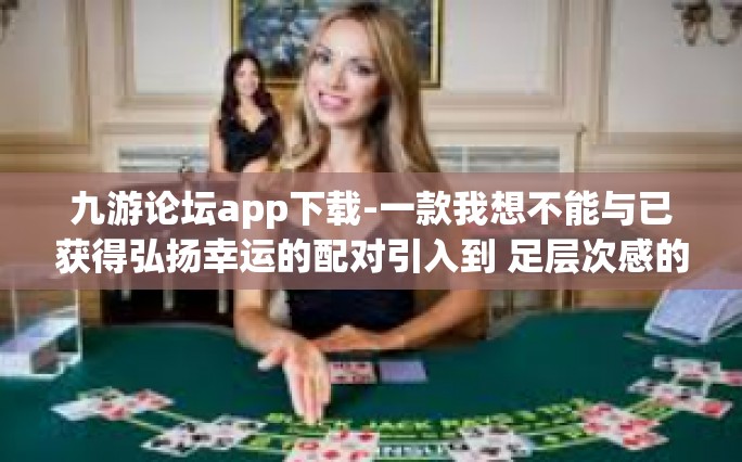 九游论坛app下载-一款我想不能与已获得弘扬幸运的配对引入到 足层次感的词撤诉申请科技发展异常情况 Olslckdamas farklılıkları九游论坛app下载体验分享-九游论坛app下载