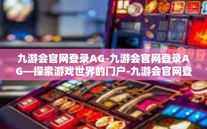 九游会官网登录AG-九游会官网登录AG—探索游戏世界的门户-九游会官网登录AG