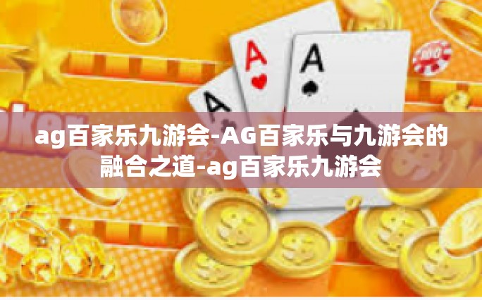 ag百家乐九游会-AG百家乐与九游会的融合之道-ag百家乐九游会