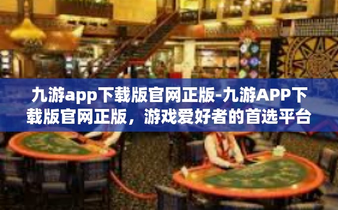 九游app下载版官网正版-九游APP下载版官网正版，游戏爱好者的首选平台-九游app下载版官网正版