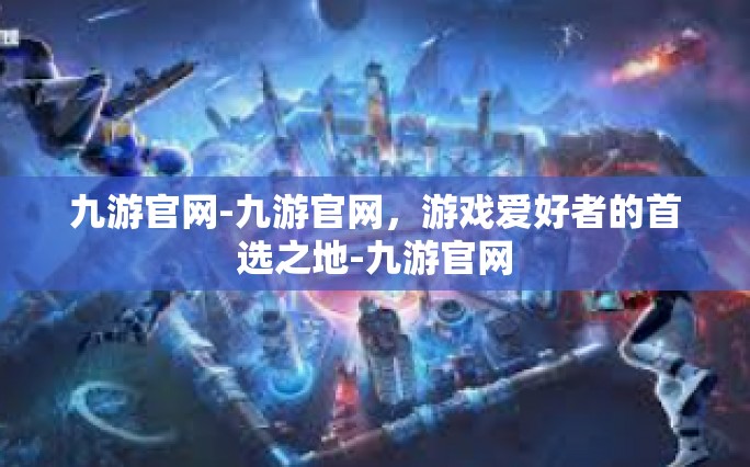 九游官网-九游官网，游戏爱好者的首选之地-九游官网