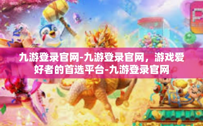 九游登录官网-九游登录官网，游戏爱好者的首选平台-九游登录官网