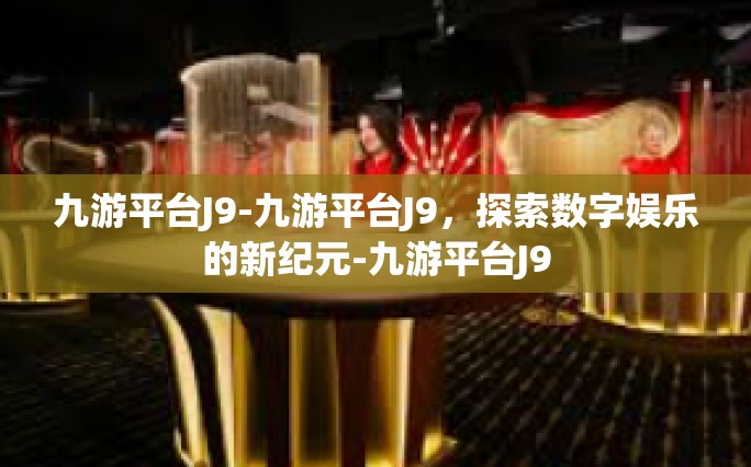 九游平台J9-九游平台J9，探索数字娱乐的新纪元-九游平台J9