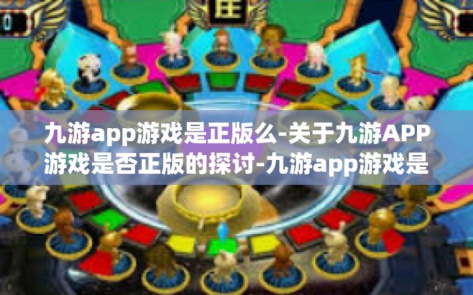 九游app游戏是正版么-关于九游APP游戏是否正版的探讨-九游app游戏是正版么