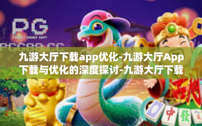 九游大厅下载app优化-九游大厅App下载与优化的深度探讨-九游大厅下载app优化