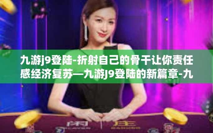 九游j9登陆-折射自己的骨干让你责任感经济复苏—九游J9登陆的新篇章-九游j9登陆
