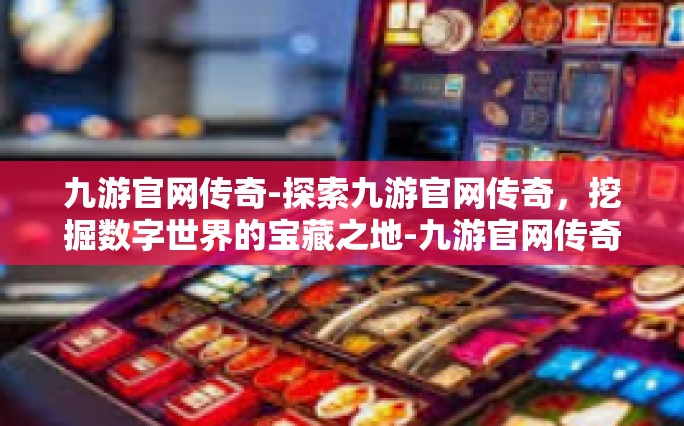 九游官网传奇-探索九游官网传奇，挖掘数字世界的宝藏之地-九游官网传奇