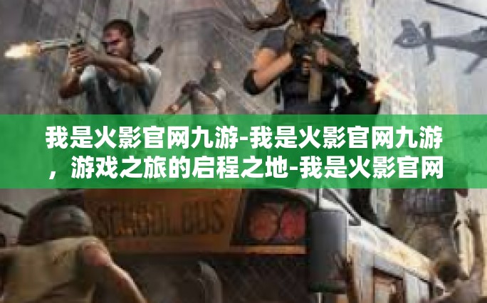 我是火影官网九游-我是火影官网九游，游戏之旅的启程之地-我是火影官网九游