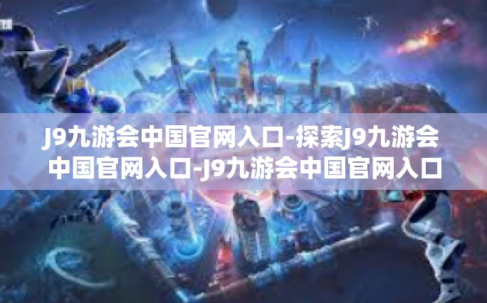 J9九游会中国官网入口-探索J9九游会中国官网入口-J9九游会中国官网入口