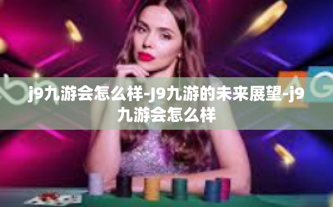 j9九游会怎么样-J9九游的未来展望-j9九游会怎么样