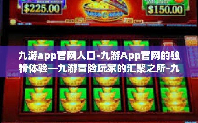 九游app官网入口-九游App官网的独特体验—九游冒险玩家的汇聚之所-九游app官网入口