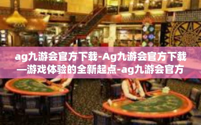 ag九游会官方下载-Ag九游会官方下载—游戏体验的全新起点-ag九游会官方下载