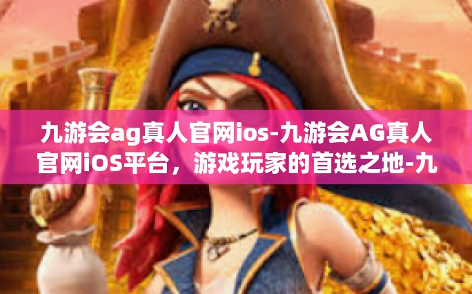 九游会ag真人官网ios-九游会AG真人官网iOS平台，游戏玩家的首选之地-九游会ag真人官网ios