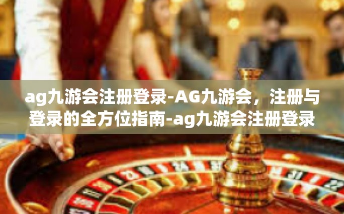 ag九游会注册登录-AG九游会，注册与登录的全方位指南-ag九游会注册登录