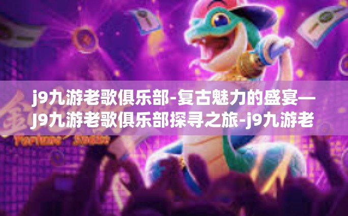 j9九游老歌俱乐部-复古魅力的盛宴—J9九游老歌俱乐部探寻之旅-j9九游老歌俱乐部
