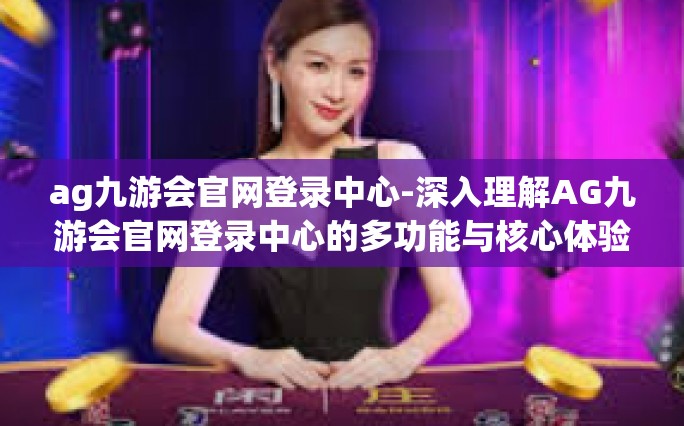 ag九游会官网登录中心-深入理解AG九游会官网登录中心的多功能与核心体验-ag九游会官网登录中心