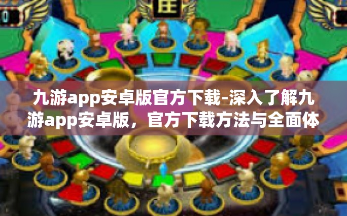 九游app安卓版官方下载-深入了解九游app安卓版，官方下载方法与全面体验概述-九游app安卓版官方下载