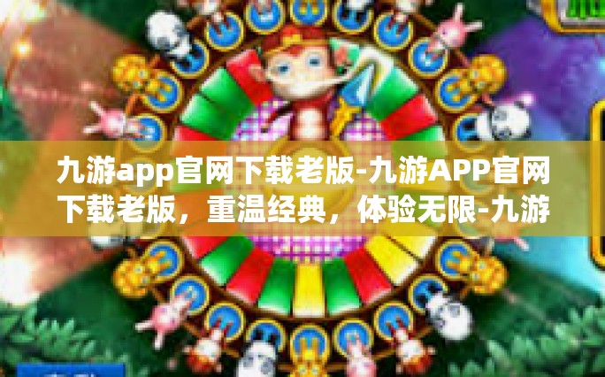 九游app官网下载老版-九游APP官网下载老版，重温经典，体验无限-九游app官网下载老版