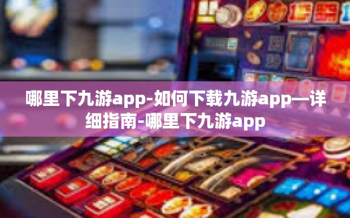 哪里下九游app-如何下载九游app—详细指南-哪里下九游app