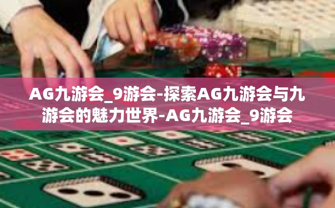 AG九游会_9游会-探索AG九游会与九游会的魅力世界-AG九游会_9游会